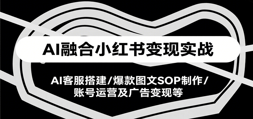 AI融合小红书变现实战课，AI客服搭建/爆款图文SOP制作/账号运营及广告变现等-顺彩轻创-资源网-最新项目分享网