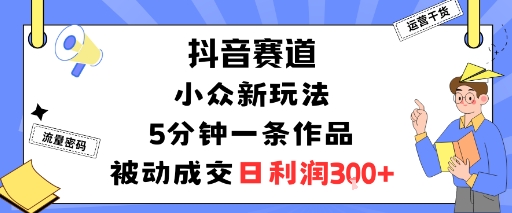 抖音赛道：小众新玩法，5分钟一条作品，被动成交，日利润3张-顺彩轻创-资源网-最新项目分享网