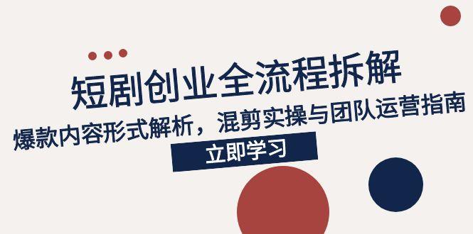 2025短剧创业全流程拆解，爆款内容形式解析，混剪实操与团队运营指南-顺彩轻创-资源网-最新项目分享网