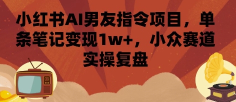 小红书AI男友指令项目，单条笔记变现1w+，小众赛道实操复盘-顺彩轻创-资源网-最新项目分享网