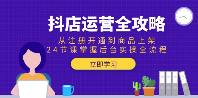 抖店运营全攻略：从注册开通到商品上架，24节课掌握后台实操全流程-顺彩轻创-资源网-最新项目分享网