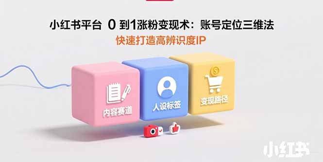 小红书平台0到1涨粉变现术：账号定位三维法，快速打造高辨识度IP-顺彩轻创-资源网-最新项目分享网