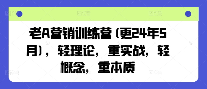 老A营销训练营(更25年6月)，轻理论，重实战，轻概念，重本质-顺彩轻创-资源网-最新项目分享网