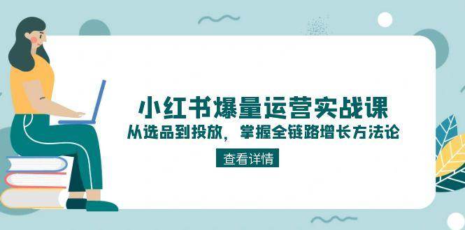 小红书爆量运营实战课：从选品到投放，掌握全链路增长方法论-顺彩轻创-资源网-最新项目分享网