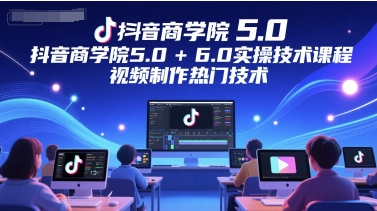 抖音商学院5.0+6.0实操技术课程，视频制作热门技术-顺彩轻创-资源网-最新项目分享网