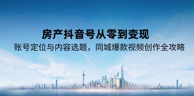 房产抖音号从零到变现，账号定位与内容选题，同城爆款视频创作全攻略-顺彩轻创-资源网-最新项目分享网