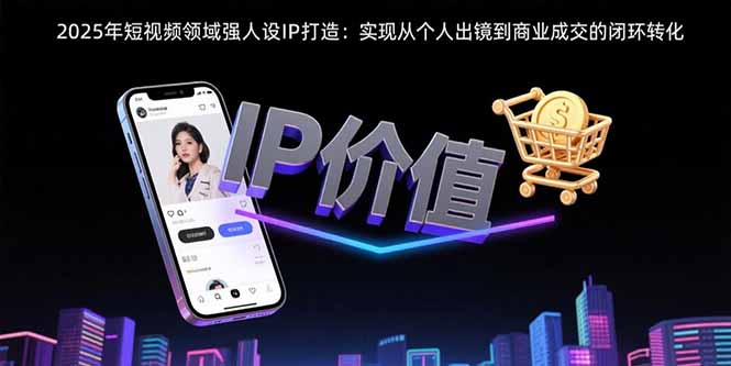 2025年短视频领域人设IP打造：实现从个人出镜到商业成交的闭环转化-顺彩轻创-资源网-最新项目分享网