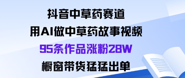 抖音中草药赛道，用Al做中草药故事视频95条作品涨粉28W，橱窗带货猛出单-顺彩轻创-资源网-最新项目分享网