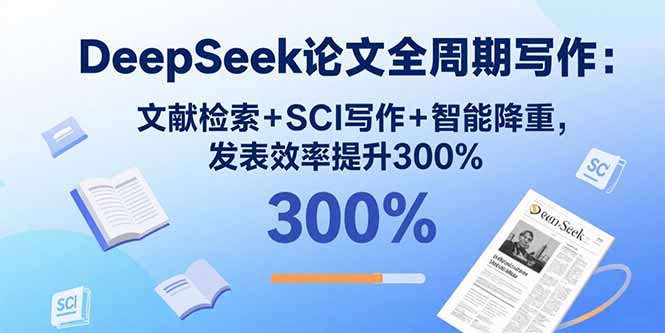 DeepSeek论文全周期写作：文献检索+SCI写作+智能降重，发表效率提升300%-顺彩轻创-资源网-最新项目分享网