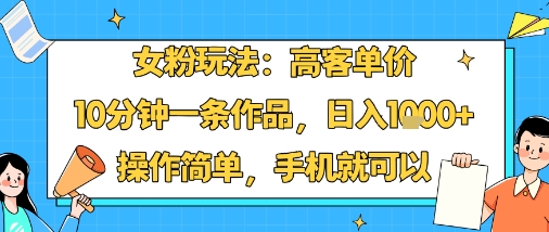 女粉玩法：高客单价，10分钟一条作品，日入1k+操作简单，手机就可以-顺彩轻创-资源网-最新项目分享网