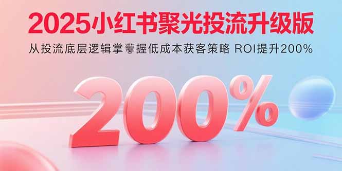 2025小红书聚光投流升级版 从投流底层逻辑掌握低成本获客策略 ROI提升200%-顺彩轻创-资源网-最新项目分享网