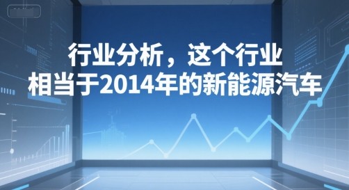 付费文章：行业分析，这个行业，相当于2014年的新能源汽车-顺彩轻创-资源网-最新项目分享网