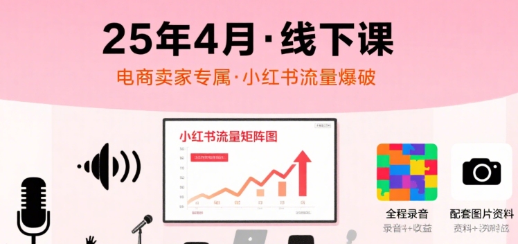 小红书25年4月线下课程，电商卖家小红书流量课，录音+图片-顺彩轻创-资源网-最新项目分享网
