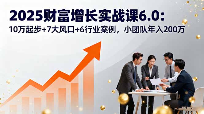 2025财富增长实战课6.0：10万起步+7大风口+6行业案例，小团队年入200万-顺彩轻创-资源网-最新项目分享网