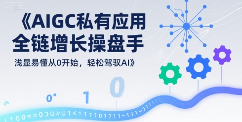 AIGC私有化应用全链增长操盘手，浅显易懂从0开始，轻松驾驭AI-顺彩轻创-资源网-最新项目分享网