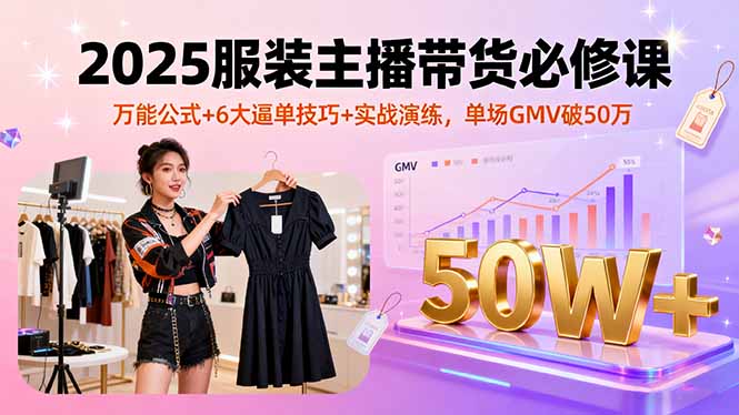 2025服装主播带货必修课，万能公式+6大逼单技巧+实战演练，单场GMV破50万-顺彩轻创-资源网-最新项目分享网