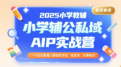 2025小学教辅公私域AIP实战营，一个适合普通人搞钱的项目，低成本，长期稳定-顺彩轻创-资源网-最新项目分享网