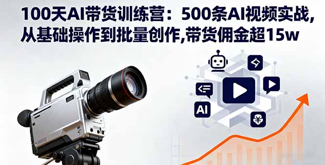 100天AI带货训练营：500条AI视频实战,从基础操作到批量创作,带货佣金超15w-顺彩轻创-资源网-最新项目分享网