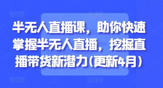 半无人直播课，助你快速掌握半无人直播，挖掘直播带货新潜力(更新6月)-顺彩轻创-资源网-最新项目分享网