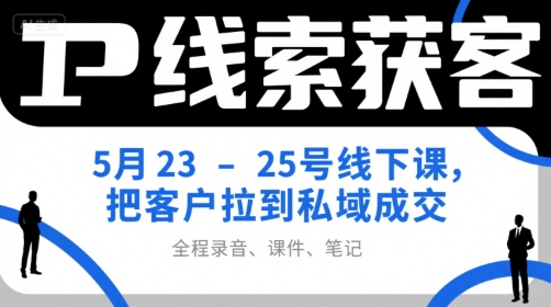IP线索获客5月23-25号线下课，把客户拉到私域成交(录音+课件+笔记)-顺彩轻创-资源网-最新项目分享网