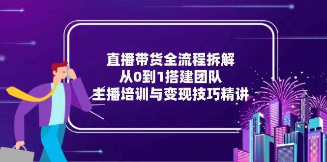 直播带货全流程拆解：从0到1搭建团队，主播培训与变现技巧精讲-顺彩轻创-资源网-最新项目分享网