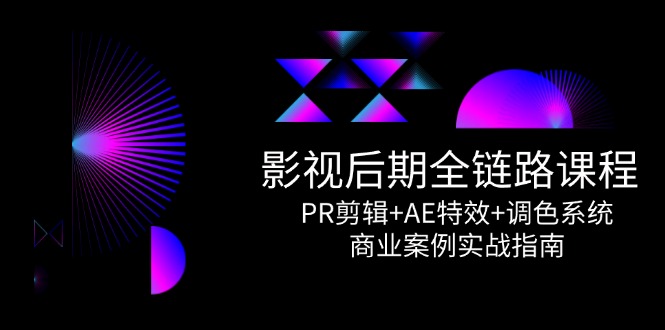影视后期全链路课程，PR剪辑+AE特效+调色系统，商业案例实战指南-顺彩轻创-资源网-最新项目分享网