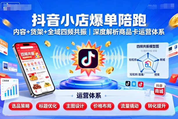 抖音小店爆单陪跑，内容＋货架＋全域四频共振，深度解析抖音商品卡运营体系-顺彩轻创-资源网-最新项目分享网