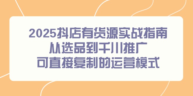 2025抖店有货源实战指南，从选品到千川推广，可直接复制的运营模式-顺彩轻创-资源网-最新项目分享网