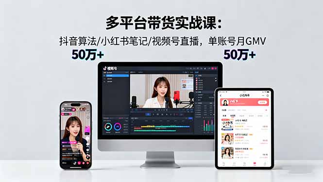 多平台带货实战课18.0：抖音算法/小红书笔记/视频号直播，单账号月GMV50w+-顺彩轻创-资源网-最新项目分享网