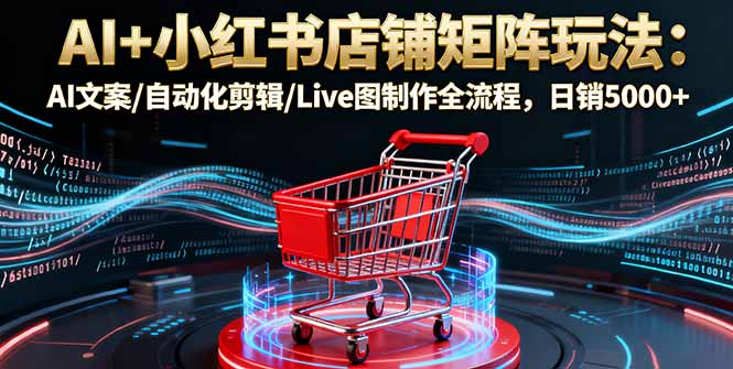 AI+小红书店铺矩阵玩法：AI文案/自动化剪辑/Live图制作全流程，日销5000+-顺彩轻创-资源网-最新项目分享网