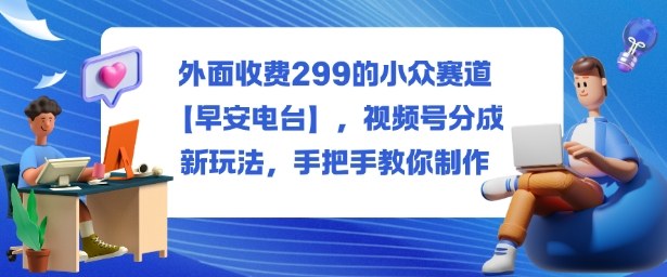 外面收费299的小众赛道【早安电台】，视频号分成新玩法，手把手教你制作-顺彩轻创-资源网-最新项目分享网