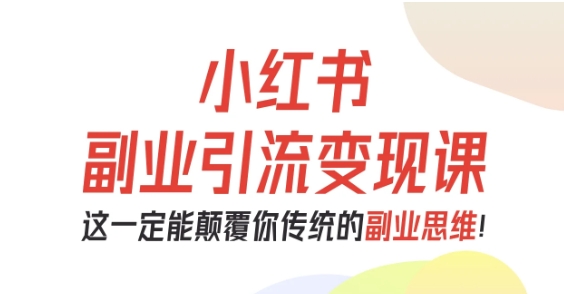 小红书副业引流变现课，从0-1跑通副业项目，这一定能颠覆你传统的副业思维-顺彩轻创-资源网-最新项目分享网
