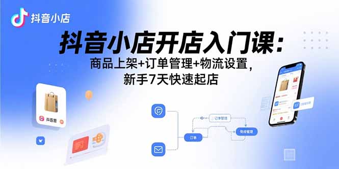 抖音小店开店入门课：商品上架+订单管理+物流设置，新手7天快速起店-顺彩轻创-资源网-最新项目分享网