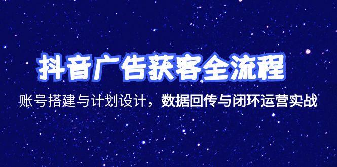 抖音广告获客全流程，账号搭建与计划设计，数据回传与闭环运营实战-顺彩轻创-资源网-最新项目分享网