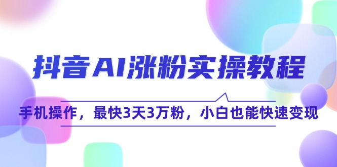 抖音AI涨粉实操教程，手机操作，最快3天3万粉，小白也能快速变现-顺彩轻创-资源网-最新项目分享网
