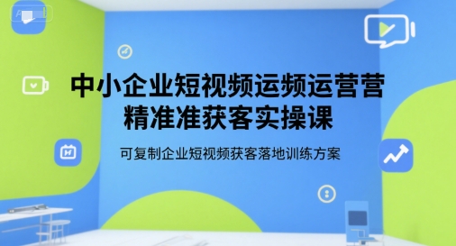 中小企业短视频运营精准获客实操课，可复制企业短视频获客落地训练方案-顺彩轻创-资源网-最新项目分享网