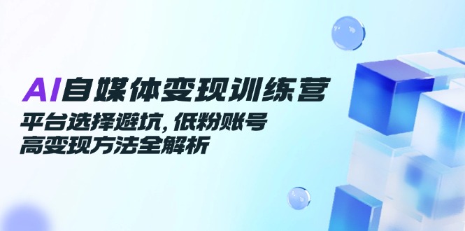 AI自媒体变现训练营，平台选择避坑，低粉账号高变现方法全解析-顺彩轻创-资源网-最新项目分享网