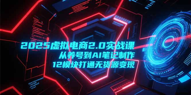 2025虚拟电商2.0实战课，从养号到AI笔记制作，12模块打通无货源变现-顺彩轻创-资源网-最新项目分享网