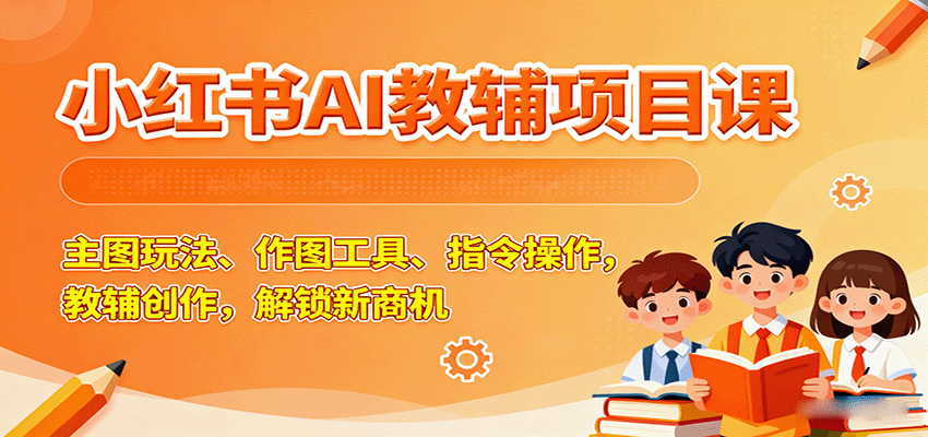 小红书AI教辅项目课，主图玩法、作图工具、指令操作，教辅创作，解锁新商机-顺彩轻创-资源网-最新项目分享网