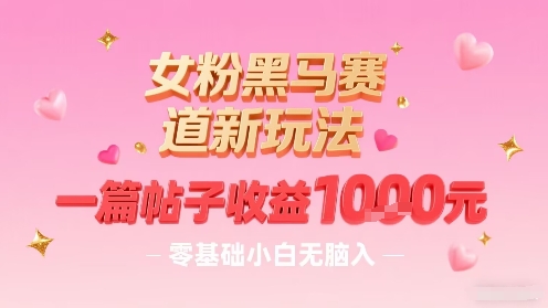女粉黑马赛道新玩法，一篇帖子收益1k，零基础小白无脑入非常适合-顺彩轻创-资源网-最新项目分享网