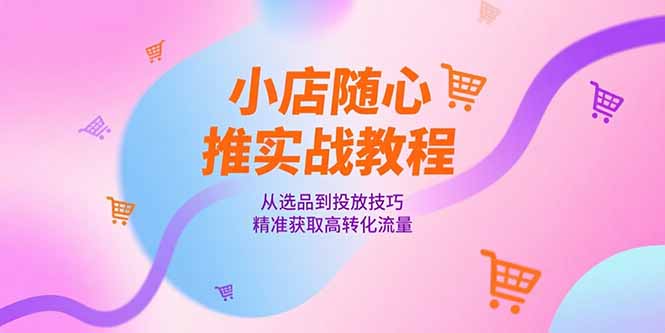 小店随心推实战教程，从选品到投放技巧，精准获取高转化流量-顺彩轻创-资源网-最新项目分享网