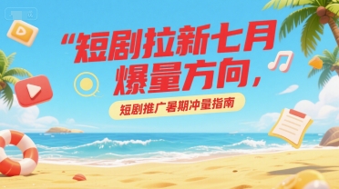 短剧拉新七月爆量方向，短剧推广暑期冲量指南-顺彩轻创-资源网-最新项目分享网