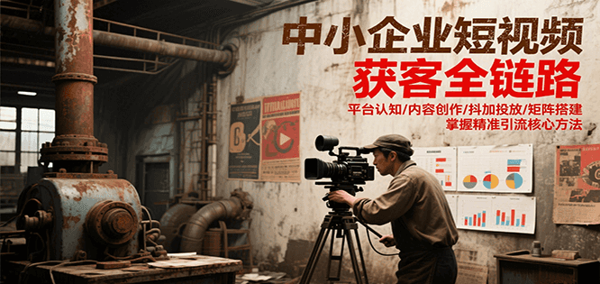 中小企业短视频获客全链路，平台认知/内容创作/抖加投放/矩阵搭建，精准引流核心方法-顺彩轻创-资源网-最新项目分享网