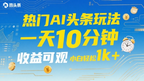热门AI头条玩法，一天10分钟，收益可观，小白轻松日入1k+【揭秘】-顺彩轻创-资源网-最新项目分享网