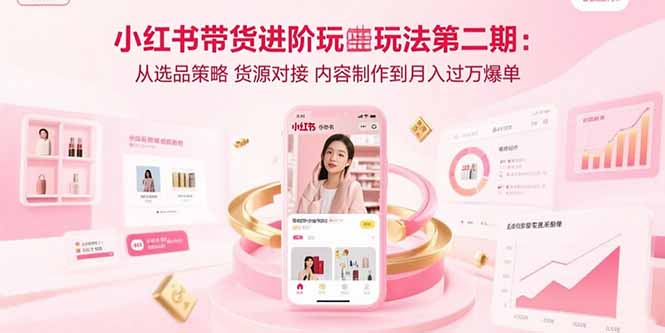 小红书带货进阶玩法第二期：从选品策略 货源对接 内容制作到月入过万爆单-顺彩轻创-资源网-最新项目分享网