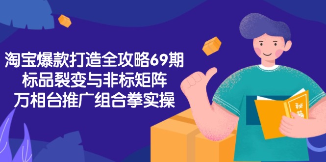 淘宝爆款打造全攻略-69期，标品裂变与非标矩阵，万相台推广组合拳实操-顺彩轻创-资源网-最新项目分享网