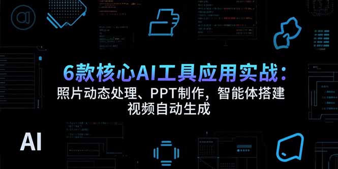 6款核心AI工具应用实战：照片动态处理、PPT制作，智能体搭建 视频自动生成-顺彩轻创-资源网-最新项目分享网