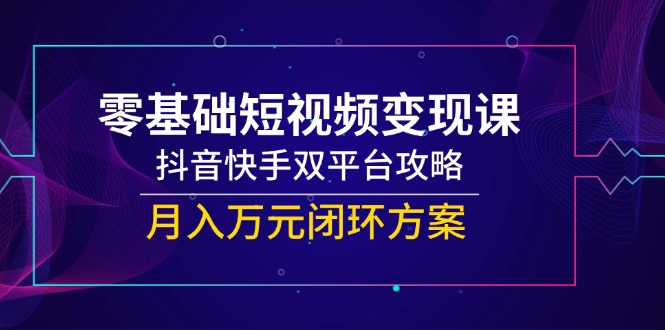 零基础短视频变现课，抖音快手双平台攻略，月入万元闭环方案-顺彩轻创-资源网-最新项目分享网