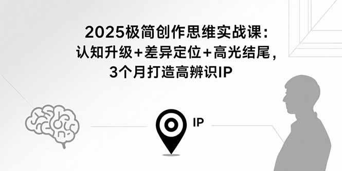 2025极简创作思维实战课：认知升级+差异定位+高光结尾，3个月打造高辨识IP-顺彩轻创-资源网-最新项目分享网
