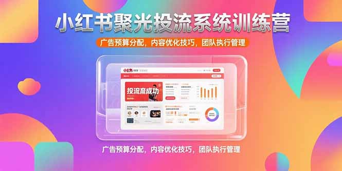 小红书聚光投流系统训练营，广告预算分配，内容优化技巧，团队执行管理-顺彩轻创-资源网-最新项目分享网
